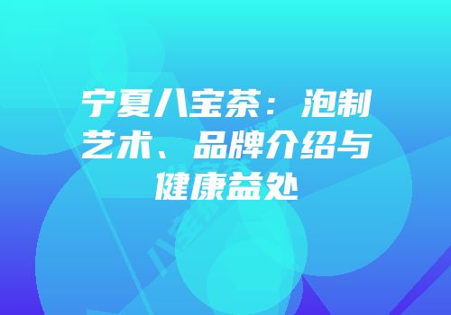 宁夏八宝茶：泡制艺术、品牌介绍与健康益处