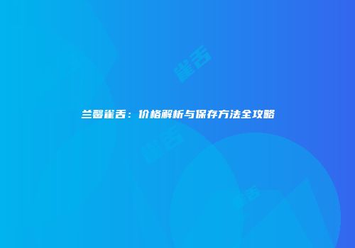 兰馨雀舌：价格解析与保存方法全攻略