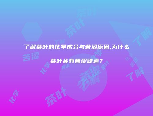 了解茶叶的化学成分与苦涩原因,为什么茶叶会有苦涩味道？