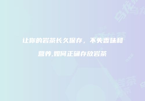让你的岩茶长久保存，不失香味和营养,如何正确存放岩茶