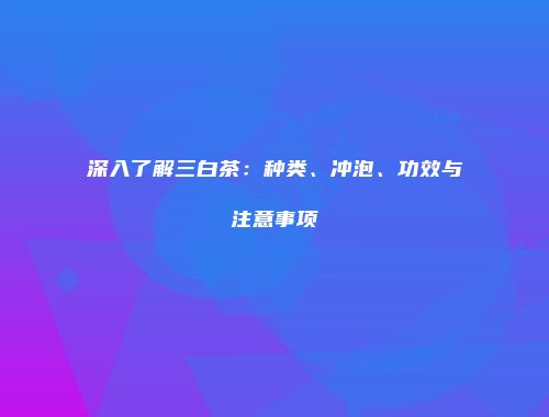 深入了解三白茶：种类、冲泡、功效与注意事项