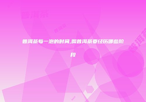 普洱茶每一泡的时间,喝普洱茶要经历哪些阶段