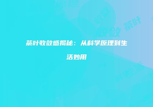 茶叶收敛感揭秘：从科学原理到生活妙用