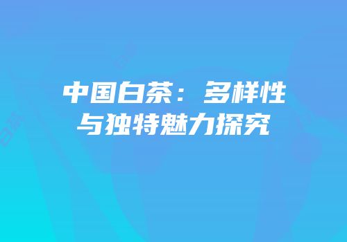中国白茶：多样性与独特魅力探究