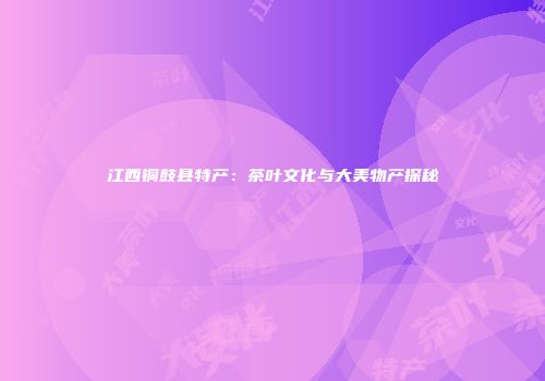 江西铜鼓县特产：茶叶文化与大美物产探秘
