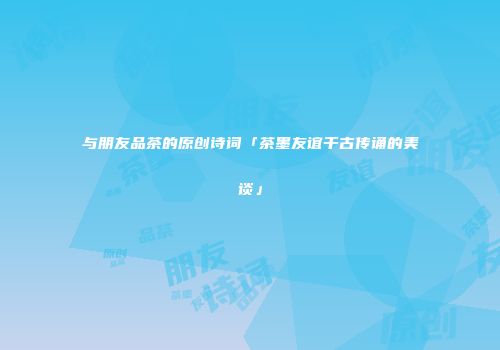 与朋友品茶的原创诗词「茶墨友谊千古传诵的美谈」