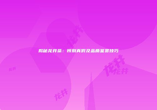 揭秘龙井茶：辨别真假及品质鉴赏技巧