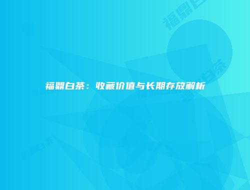福鼎白茶：收藏价值与长期存放解析