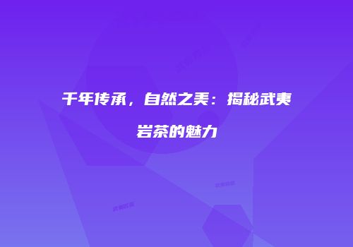千年传承，自然之美：揭秘武夷岩茶的魅力