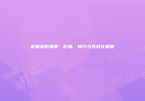 茶盘选购指南：价格、技巧与性价比解析