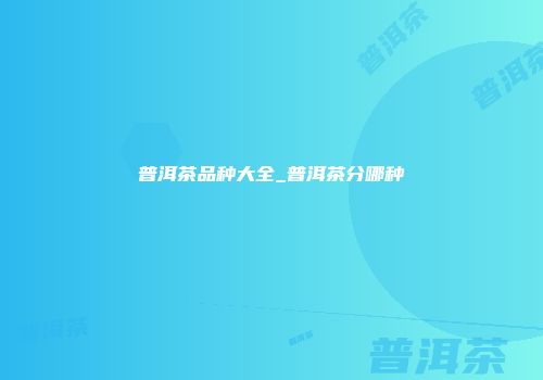 普洱茶品种大全_普洱茶分哪种