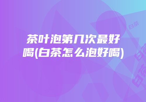 茶叶泡第几次最好喝(白茶怎么泡好喝)