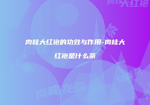 肉桂大红袍的功效与作用-肉桂大红袍是什么茶