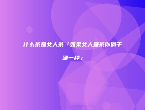 什么茶是女人茶「如果女人是茶你属于哪一种」