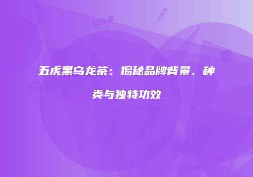 五虎黑乌龙茶：揭秘品牌背景、种类与独特功效