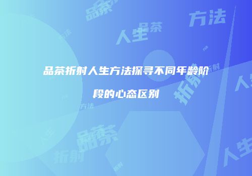 品茶折射人生方法探寻不同年龄阶段的心态区别