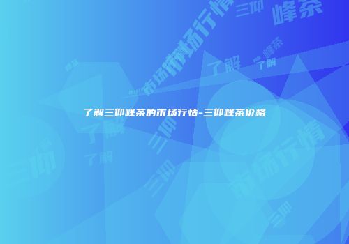 了解三仰峰茶的市场行情-三仰峰茶价格