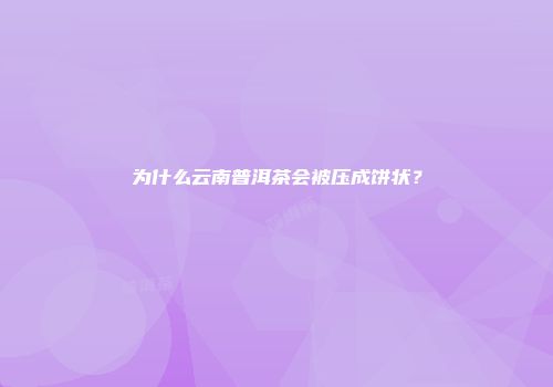 为什么云南普洱茶会被压成饼状？