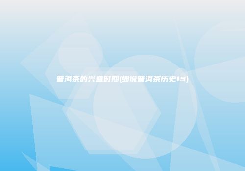 普洱茶的兴盛时期(细说普洱茶历史15)