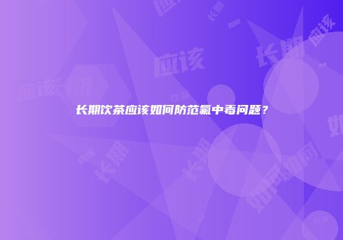 长期饮茶应该如何防范氟中毒问题？