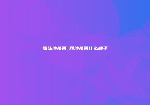 甜味沙茶酱_甜沙茶酱什么牌子