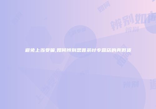 避免上当受骗,如何辨别思普茶叶专营店的真假货