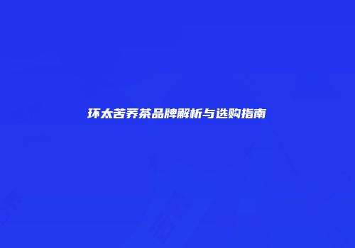 环太苦荞茶品牌解析与选购指南