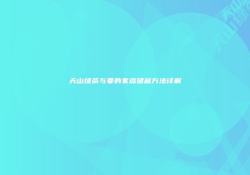 天山绿茶与姜的家庭储藏方法详解