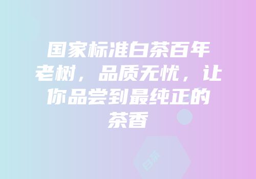 国家标准白茶百年老树，品质无忧，让你品尝到最纯正的茶香