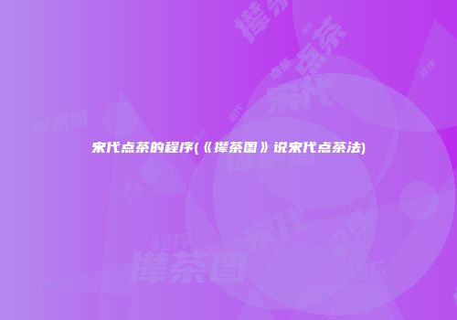 宋代点茶的程序(《撵茶图》说宋代点茶法)