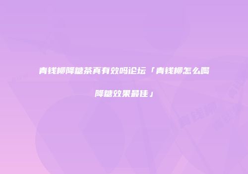 青钱柳降糖茶真有效吗论坛「青钱柳怎么喝降糖效果最佳」