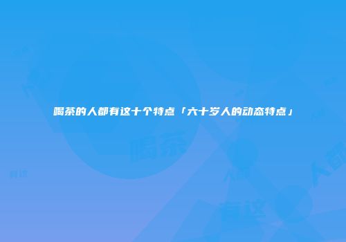 喝茶的人都有这十个特点「六十岁人的动态特点」