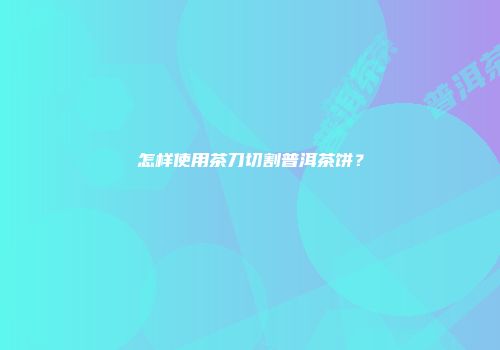 怎样使用茶刀切割普洱茶饼？