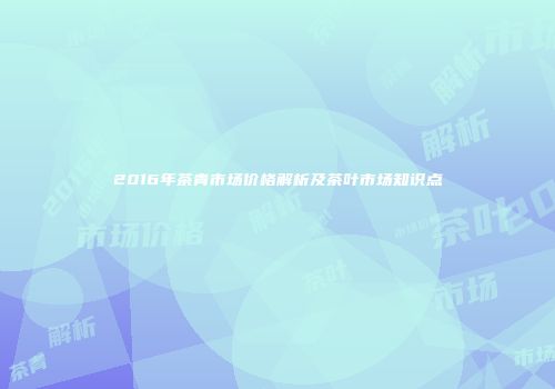 2016年茶青市场价格解析及茶叶市场知识点