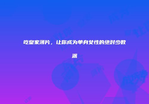 吃皇家薄片，让你成为单身女性的绝对少数派