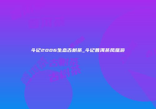 斗记2006生态古树茶_斗记普洱茶凤凰游