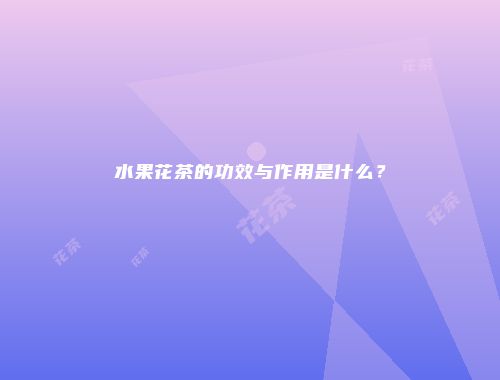 水果花茶的功效与作用是什么？