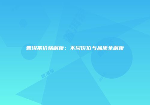 普洱茶价格解析：不同价位与品质全解析