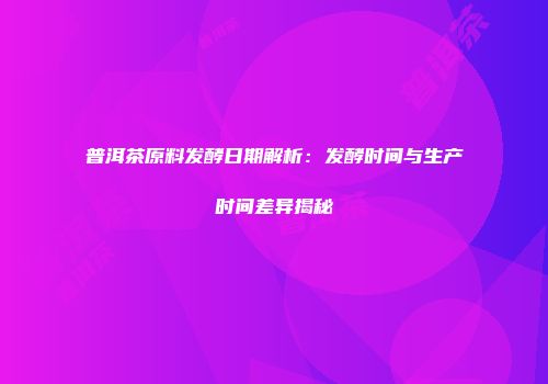 普洱茶原料发酵日期解析：发酵时间与生产时间差异揭秘