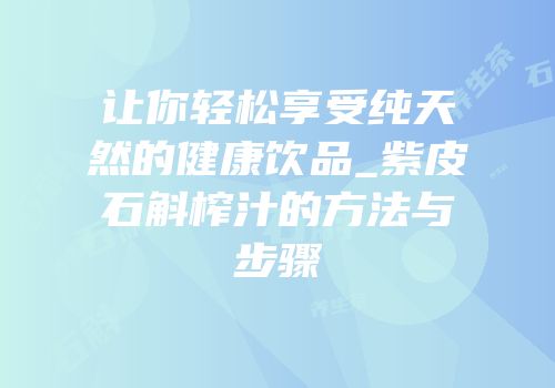 让你轻松享受纯天然的健康饮品_紫皮石斛榨汁的方法与步骤