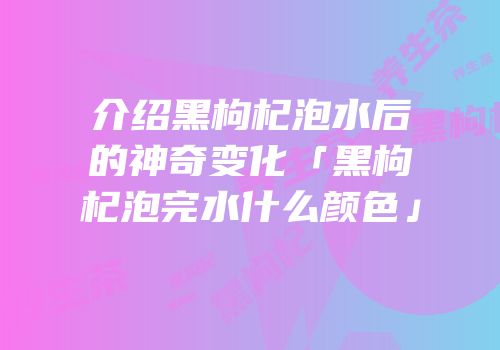 介绍黑枸杞泡水后的神奇变化「黑枸杞泡完水什么颜色」