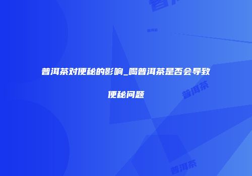 普洱茶对便秘的影响_喝普洱茶是否会导致便秘问题