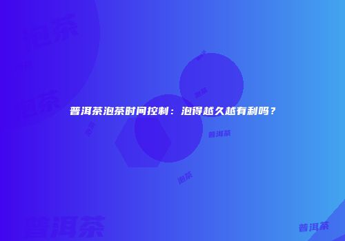 普洱茶泡茶时间控制：泡得越久越有利吗？