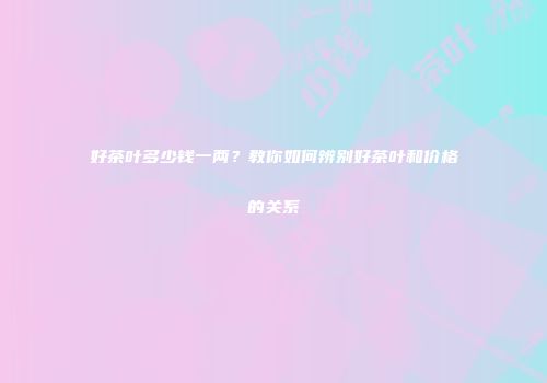 好茶叶多少钱一两？教你如何辨别好茶叶和价格的关系