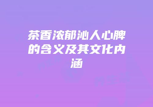 茶香浓郁沁人心脾的含义及其文化内涵