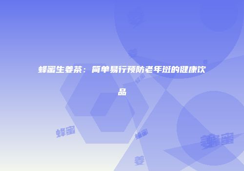 蜂蜜生姜茶：简单易行预防老年斑的健康饮品