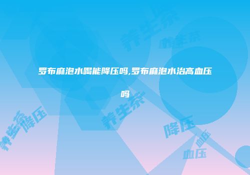 罗布麻泡水喝能降压吗,罗布麻泡水治高血压吗