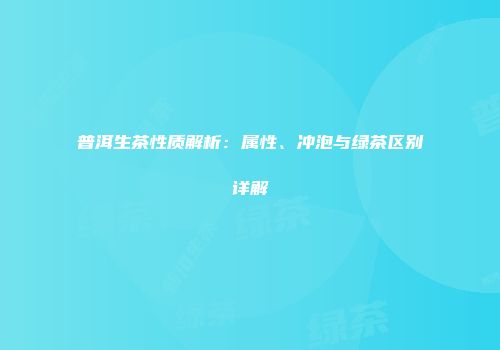 普洱生茶性质解析：属性、冲泡与绿茶区别详解