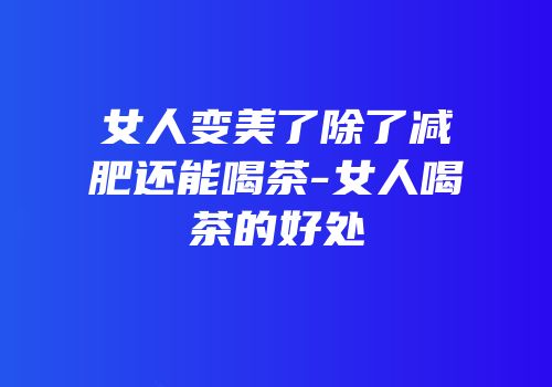 女人变美了除了减肥还能喝茶-女人喝茶的好处