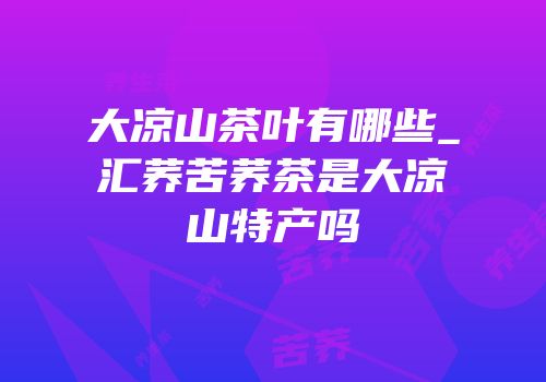 大凉山茶叶有哪些_汇荞苦荞茶是大凉山特产吗